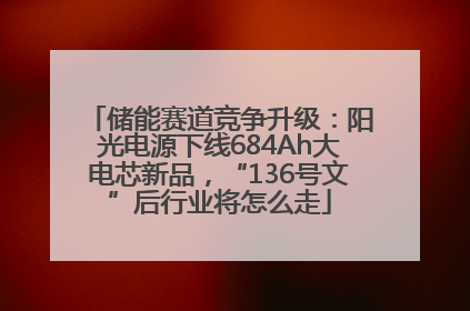 储能赛道竞争升级：阳光电源下线684Ah大电芯新品，“136号文”后行业将怎么走