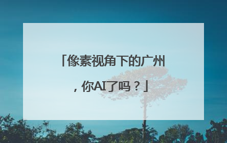 像素视角下的广州，你AI了吗？