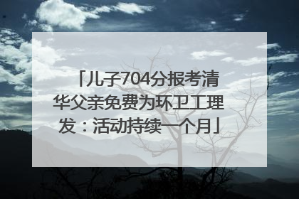 儿子704分报考清华父亲免费为环卫工理发：活动持续一个月