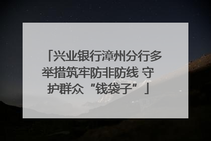 兴业银行漳州分行多举措筑牢防非防线 守护群众“钱袋子”