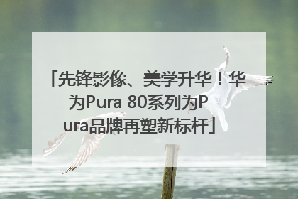 先锋影像、美学升华！华为Pura 80系列为Pura品牌再塑新标杆