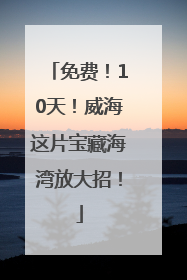 免费！10天！威海这片宝藏海湾放大招！