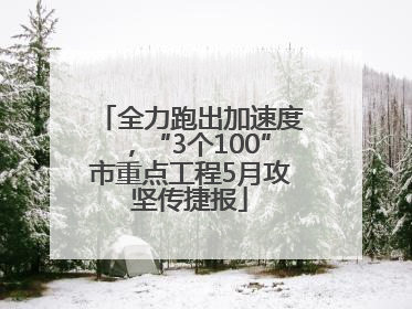 全力跑出加速度，“3个100”市重点工程5月攻坚传捷报