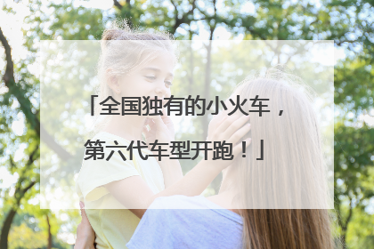 全国独有的小火车，第六代车型开跑！