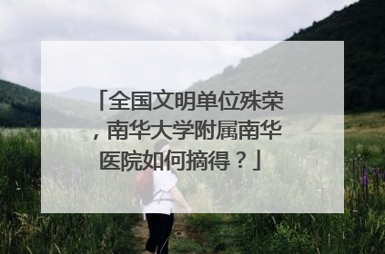 全国文明单位殊荣，南华大学附属南华医院如何摘得？