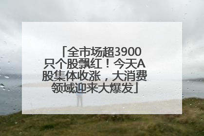全市场超3900只个股飘红！今天A股集体收涨，大消费领域迎来大爆发