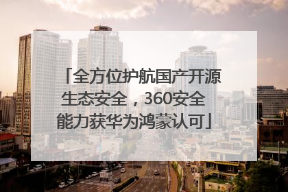 全方位护航国产开源生态安全，360安全能力获华为鸿蒙认可