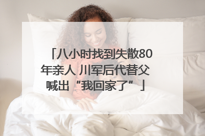 八小时找到失散80年亲人 川军后代替父喊出“我回家了”