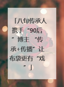 八旬传承人携手“90后”博主 “传承+传播”让布袋更有“戏”