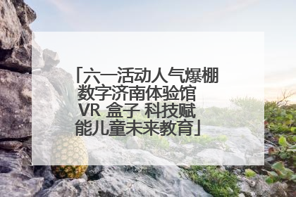 六一活动人气爆棚 数字济南体验馆 VR 盒子 科技赋能儿童未来教育