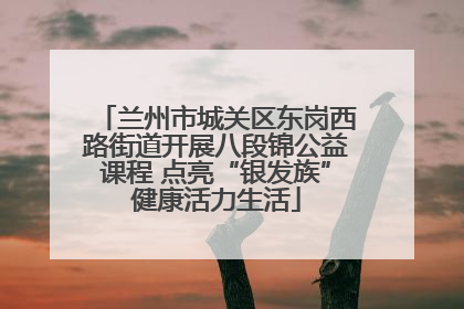 兰州市城关区东岗西路街道开展八段锦公益课程 点亮“银发族”健康活力生活