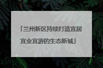 兰州新区持续打造宜居宜业宜游的生态新城