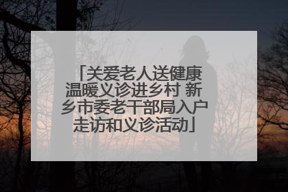 关爱老人送健康 温暖义诊进乡村 新乡市委老干部局入户走访和义诊活动