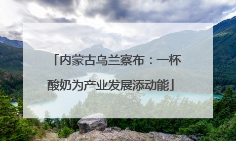 内蒙古乌兰察布：一杯酸奶为产业发展添动能