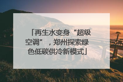 再生水变身“超级空调”，郑州探索绿色低碳供冷新模式