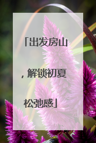 出发房山，解锁初夏松弛感
