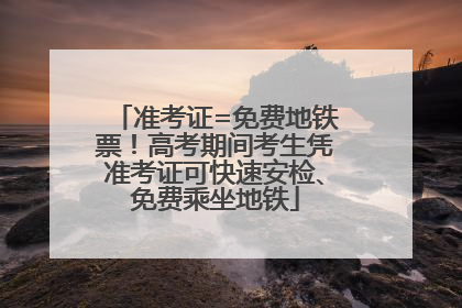 准考证=免费地铁票！高考期间考生凭准考证可快速安检、免费乘坐地铁