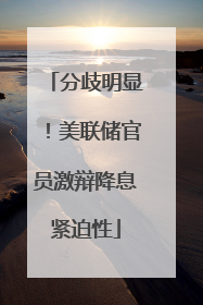分歧明显！美联储官员激辩降息紧迫性