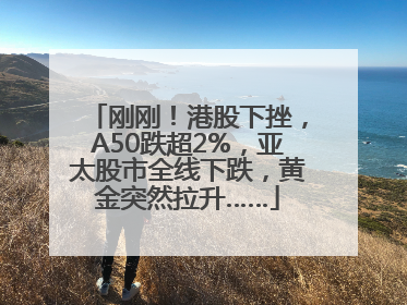 刚刚！港股下挫，A50跌超2%，亚太股市全线下跌，黄金突然拉升……