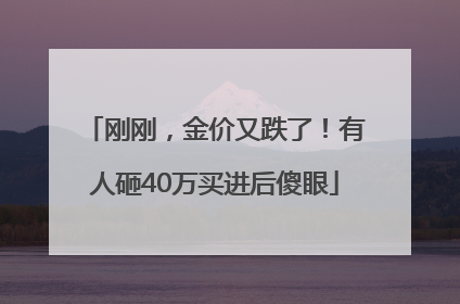 刚刚，金价又跌了！有人砸40万买进后傻眼