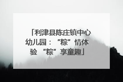 利津县陈庄镇中心幼儿园：“粽”情体验 “粽”享童趣