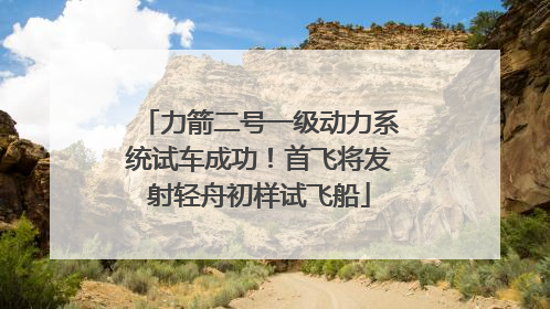 力箭二号一级动力系统试车成功！首飞将发射轻舟初样试飞船