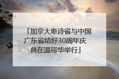 加拿大卑诗省与中国广东省结好30周年庆典在温哥华举行