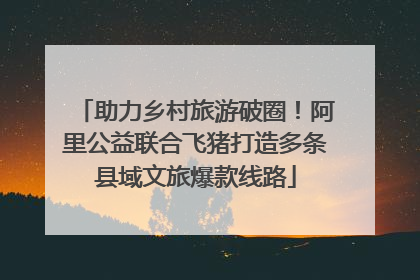 助力乡村旅游破圈！阿里公益联合飞猪打造多条县域文旅爆款线路
