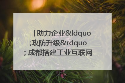 助力企业“攻防升级” 成都搭建工业互联网安全供需对接平台
