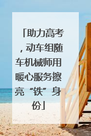 助力高考，动车组随车机械师用暖心服务擦亮“铁”身份