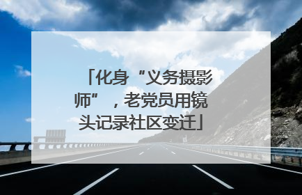 化身“义务摄影师”，老党员用镜头记录社区变迁