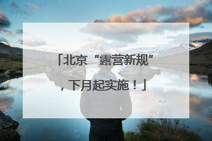 北京“露营新规”，下月起实施！