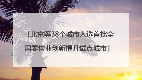 北京等38个城市入选首批全国零售业创新提升试点城市