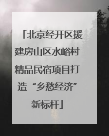北京经开区援建房山区水峪村精品民宿项目打造“乡愁经济”新标杆