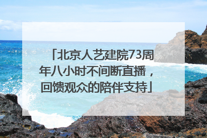 北京人艺建院73周年八小时不间断直播，回馈观众的陪伴支持