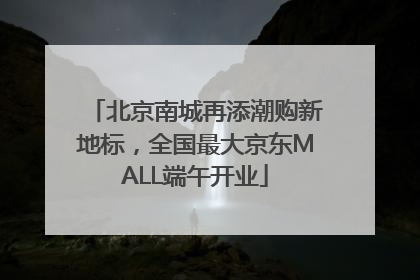 北京南城再添潮购新地标，全国最大京东MALL端午开业