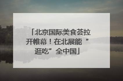 北京国际美食荟拉开帷幕！在北展能“逛吃”全中国