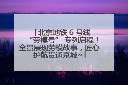 北京地铁 6 号线 “劳模号” 专列启程！全景展现劳模故事，匠心护航贯通京城~