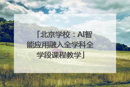 北京学校：AI智能应用融入全学科全学段课程教学