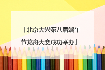 北京大兴第八届端午节龙舟大赛成功举办