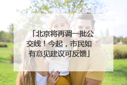 北京将再调一批公交线！今起，市民如有意见建议可反馈