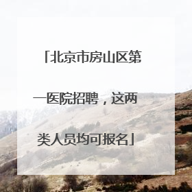 北京市房山区第一医院招聘，这两类人员均可报名