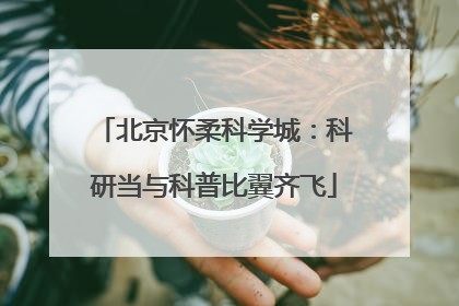 北京怀柔科学城：科研当与科普比翼齐飞