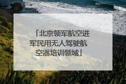 北京领军航空进军民用无人驾驶航空器培训领域