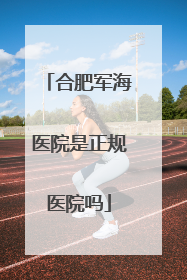 合肥军海医院是正规医院吗