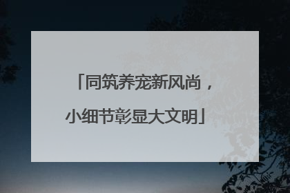 同筑养宠新风尚，小细节彰显大文明