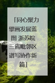 同心聚力擘画发展蓝图 浙苏皖三省毗邻区谱写协作新篇