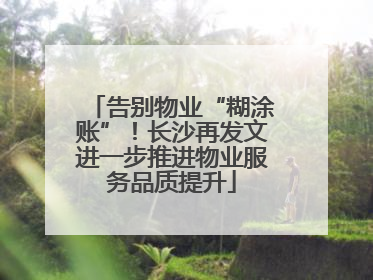 告别物业“糊涂账”！长沙再发文进一步推进物业服务品质提升