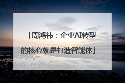周鸿祎：企业AI转型的核心就是打造智能体