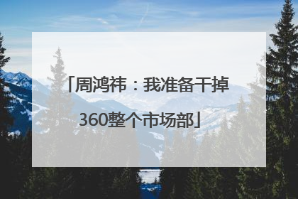 周鸿祎：我准备干掉360整个市场部